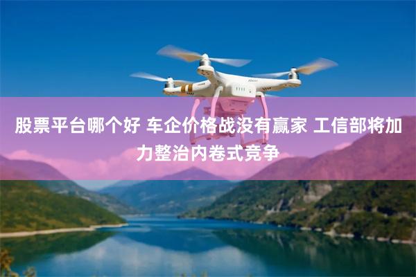 股票平台哪个好 车企价格战没有赢家 工信部将加力整治内卷式竞争