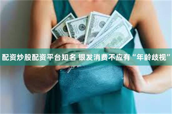 配资炒股配资平台知名 银发消费不应有“年龄歧视”