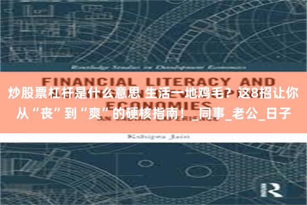 炒股票杠杆是什么意思 生活一地鸡毛？这8招让你从“丧”到“爽”的硬核指南！_同事_老公_日子