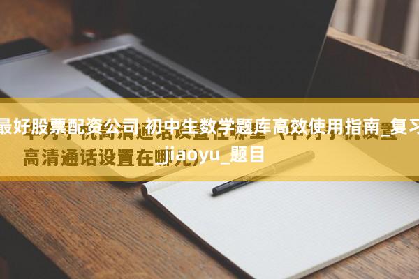 最好股票配资公司 初中生数学题库高效使用指南_复习_jiaoyu_题目