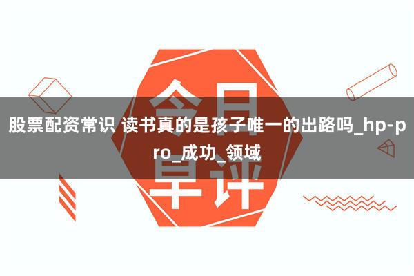 股票配资常识 读书真的是孩子唯一的出路吗_hp-pro_成功_领域