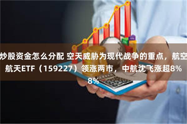 炒股资金怎么分配 空天威胁为现代战争的重点，航空航天ETF（159227）领涨两市，中航沈飞涨超8%