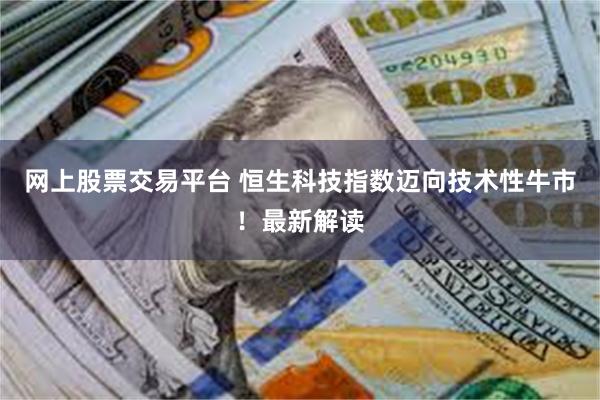网上股票交易平台 恒生科技指数迈向技术性牛市！最新解读