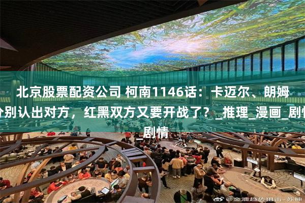 北京股票配资公司 柯南1146话：卡迈尔、朗姆分别认出对方，红黑双方又要开战了？_推理_漫画_剧情