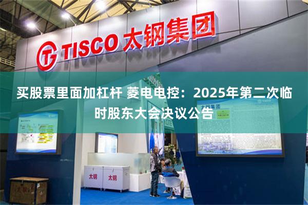 买股票里面加杠杆 菱电电控：2025年第二次临时股东大会决议公告