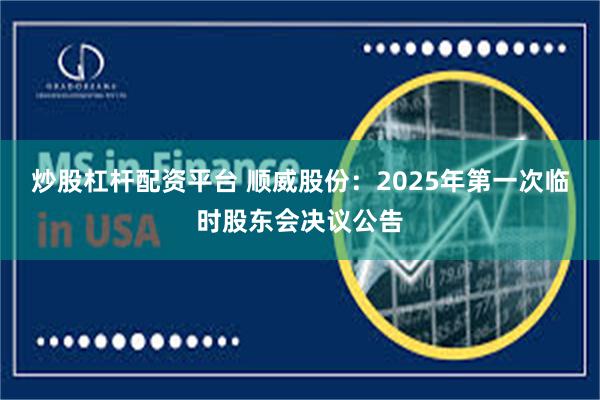 炒股杠杆配资平台 顺威股份：2025年第一次临时股东会决议公告