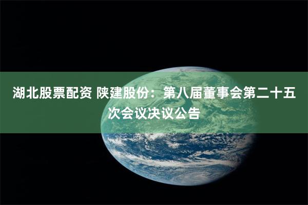 湖北股票配资 陕建股份：第八届董事会第二十五次会议决议公告