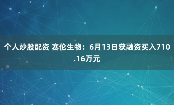 个人炒股配资 赛伦生物：6月13日获融资买入710.16万元