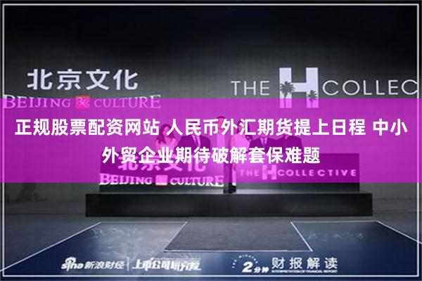 正规股票配资网站 人民币外汇期货提上日程 中小外贸企业期待破解套保难题