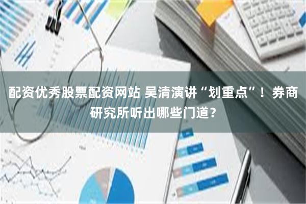 配资优秀股票配资网站 吴清演讲“划重点”！券商研究所听出哪些门道？