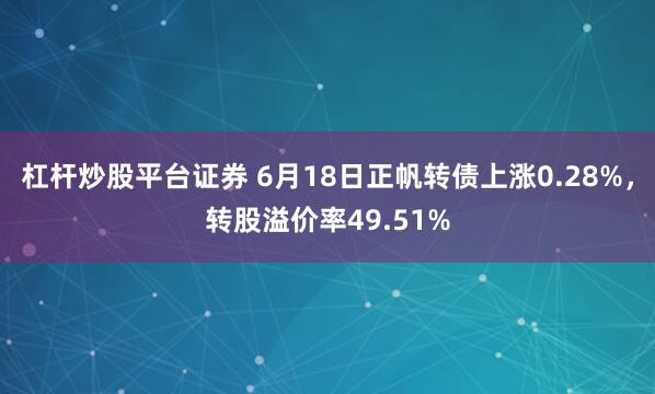 杠杆炒股平台证券 6月18日正帆转债上涨0.28%，转股溢价率49.51%