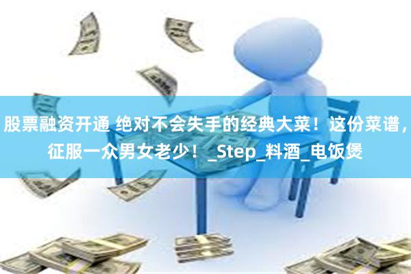股票融资开通 绝对不会失手的经典大菜！这份菜谱，征服一众男女老少！_Step_料酒_电饭煲