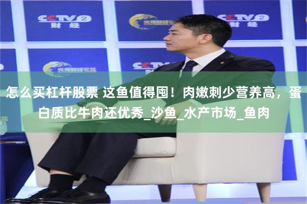 怎么买杠杆股票 这鱼值得囤！肉嫩刺少营养高，蛋白质比牛肉还优秀_沙鱼_水产市场_鱼肉