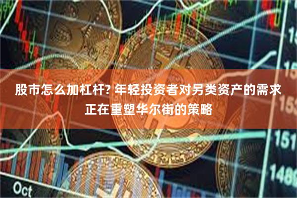 股市怎么加杠杆? 年轻投资者对另类资产的需求正在重塑华尔街的策略