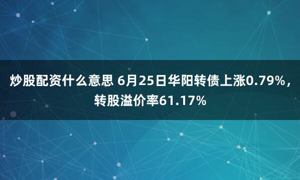 炒股配资什么意思 6月25日华阳转债上涨0.79%，转股溢价率61.17%