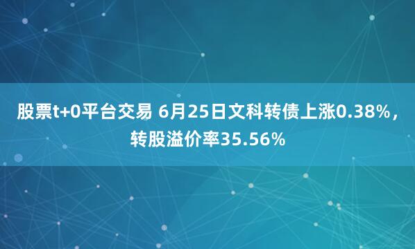 股票t+0平台交易 6月25日文科转债上涨0.38%，转股溢价率35.56%