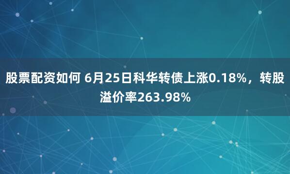 股票配资如何 6月25日科华转债上涨0.18%，转股溢价率263.98%