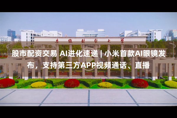 股市配资交易 AI进化速递 | 小米首款AI眼镜发布，支持第三方APP视频通话、直播