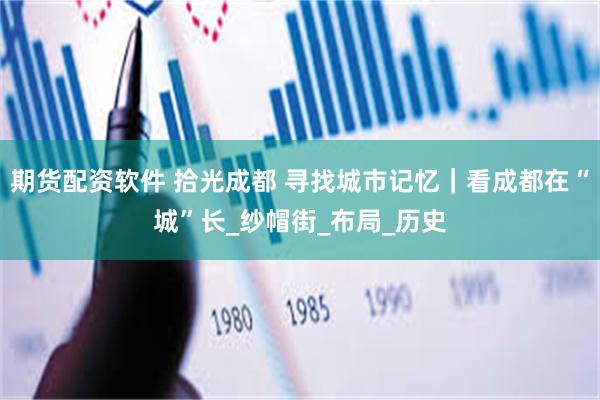 期货配资软件 拾光成都 寻找城市记忆｜看成都在“城”长_纱帽街_布局_历史