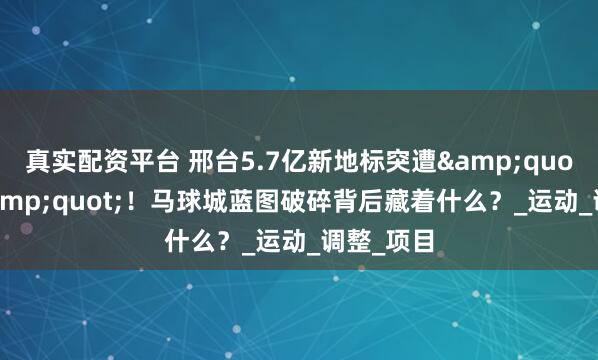 真实配资平台 邢台5.7亿新地标突遭&quot;废标&quot;！马球城蓝图破碎背后藏着什么？_运动_调整_项目