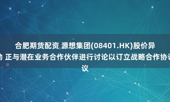 合肥期货配资 源想集团(08401.HK)股价异动 正与潜在业务合作伙伴进行讨论以订立战略合作协议