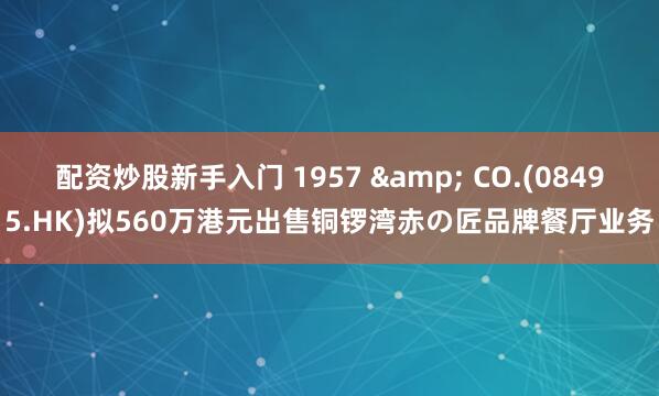 配资炒股新手入门 1957 & CO.(08495.HK)拟560万港元出售铜锣湾赤の匠品牌餐厅业务