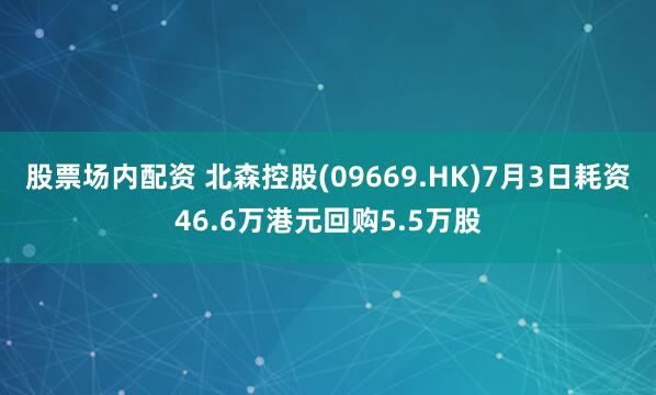 股票场内配资 北森控股(09669.HK)7月3日耗资46.6万港元回购5.5万股