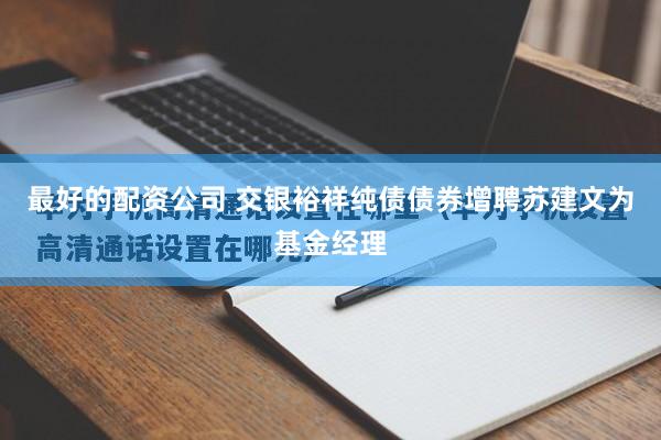 最好的配资公司 交银裕祥纯债债券增聘苏建文为基金经理