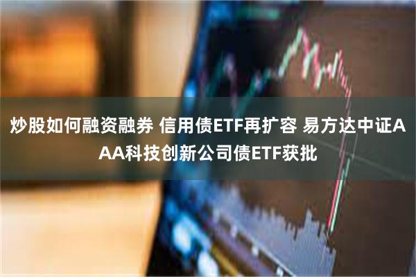 炒股如何融资融券 信用债ETF再扩容 易方达中证AAA科技创新公司债ETF获批